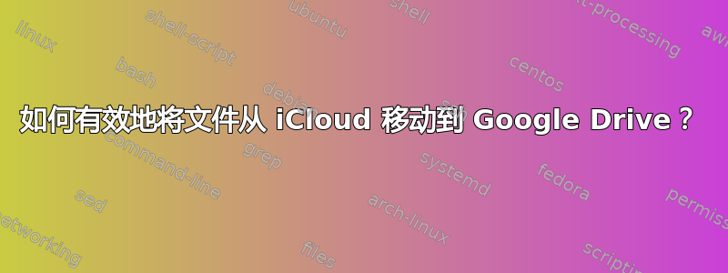 如何有效地将文件从 iCloud 移动到 Google Drive？