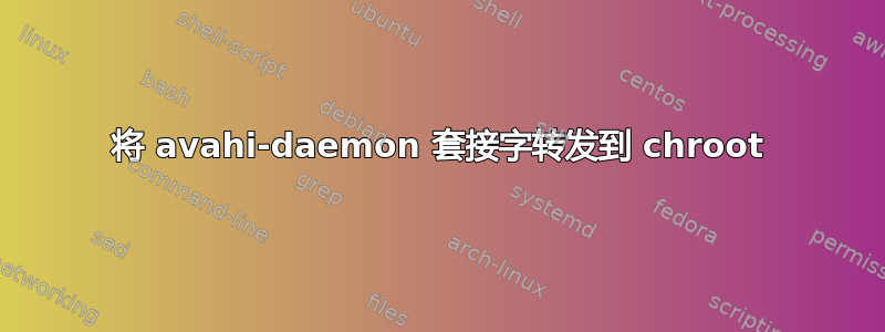 将 avahi-daemon 套接字转发到 chroot