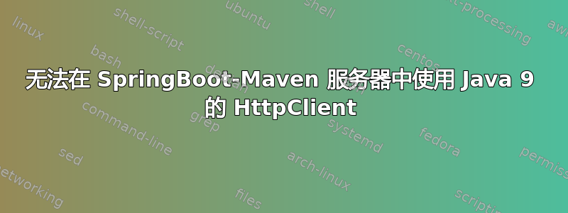 无法在 SpringBoot-Maven 服务器中使用 Java 9 的 HttpClient