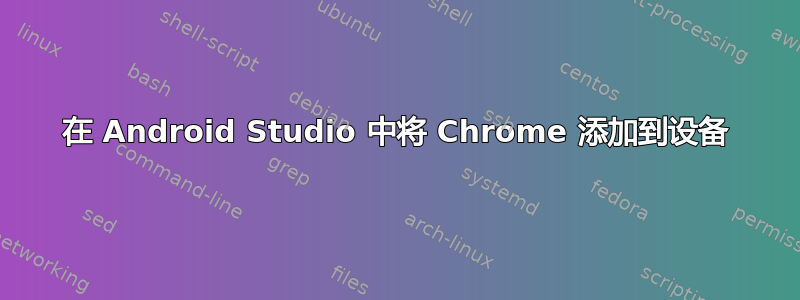 在 Android Studio 中将 Chrome 添加到设备