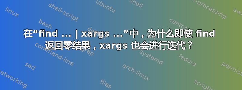 在“find ... | xargs ...”中，为什么即使 find 返回零结果，xargs 也会进行迭代？