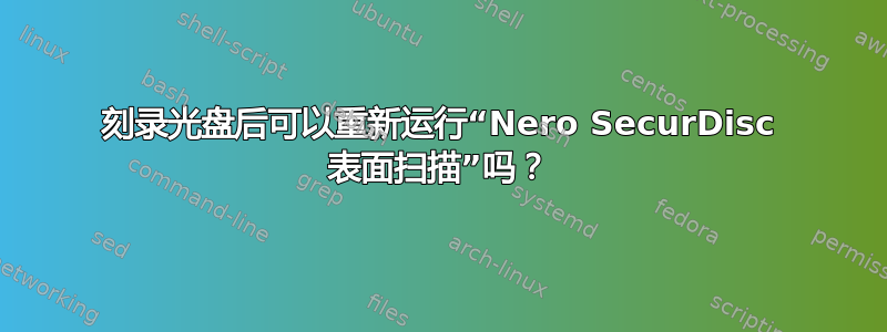 刻录光盘后可以重新运行“Nero SecurDisc 表面扫描”吗？