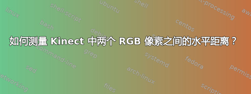 如何测量 Kinect 中两个 RGB 像素之间的水平距离？