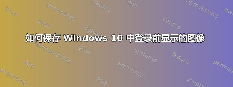 如何保存 Windows 10 中登录前显示的图像