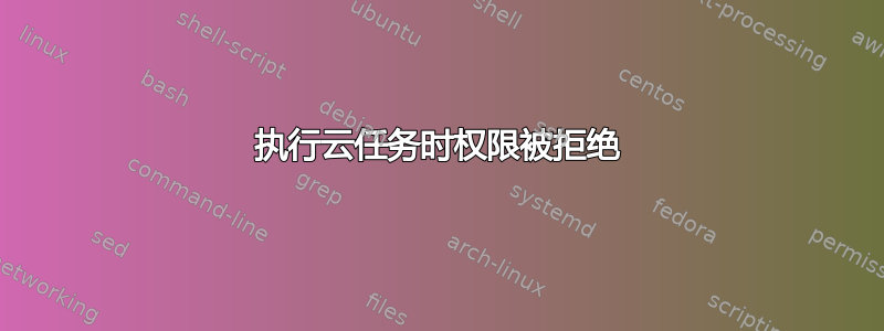 执行云任务时权限被拒绝