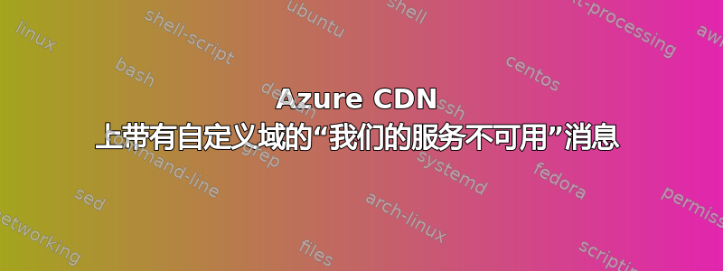 Azure CDN 上带有自定义域的“我们的服务不可用”消息