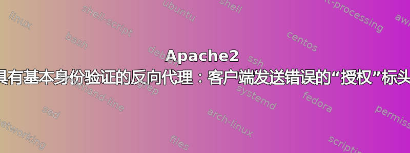 Apache2 具有基本身份验证的反向代理：客户端发送错误的“授权”标头