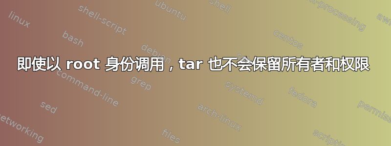 即使以 root 身份调用，tar 也不会保留所有者和权限