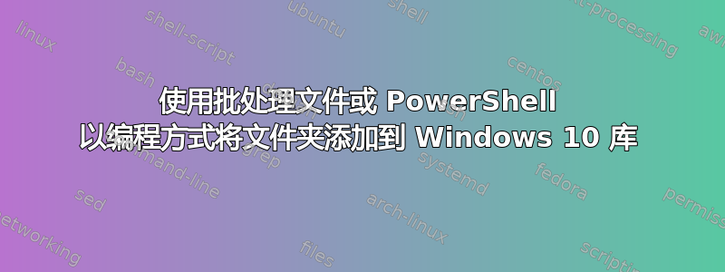 使用批处理文件或 PowerShell 以编程方式将文件夹添加到 Windows 10 库