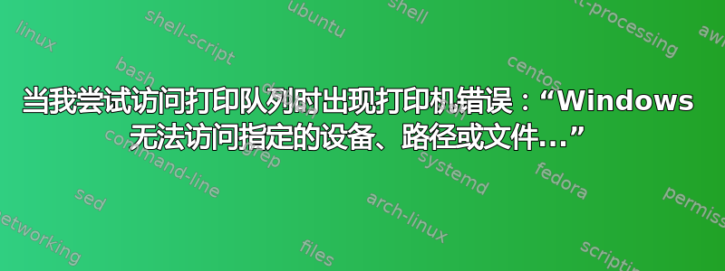 当我尝试访问打印队列时出现打印机错误：“Windows 无法访问指定的设备、路径或文件...”