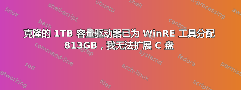 克隆的 1TB 容量驱动器已为 WinRE 工具分配 813GB，我无法扩展 C 盘