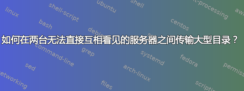 如何在两台无法直接互相看见的服务器之间传输大型目录？