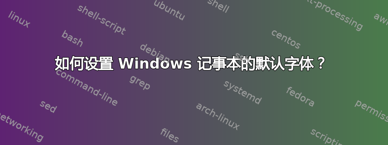 如何设置 Windows 记事本的默认字体？