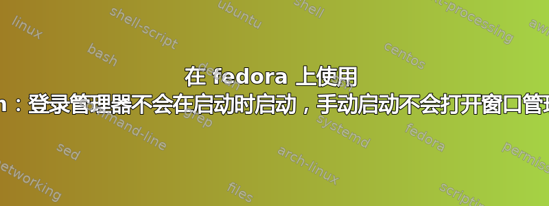 在 fedora 上使用 xdm：登录管理器不会在启动时启动，手动启动不会打开窗口管理器