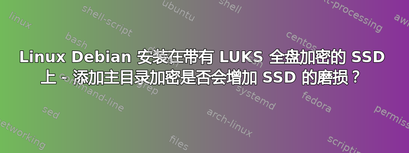 Linux Debian 安装在带有 LUKS 全盘加密的 SSD 上 - 添加主目录加密是否会增加 SSD 的磨损？