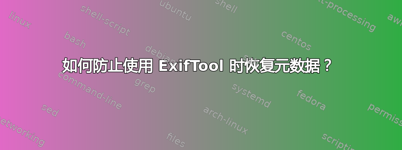如何防止使用 ExifTool 时恢复元数据？