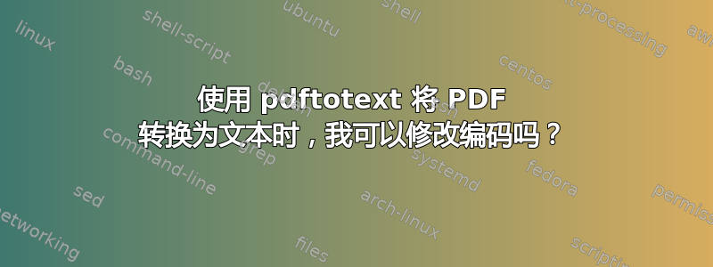 使用 pdftotext 将 PDF 转换为文本时，我可以修改编码吗？