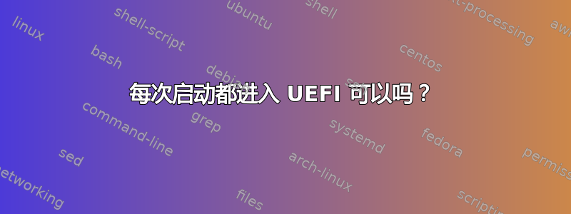 每次启动都进入 UEFI 可以吗？