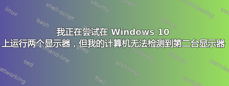 我正在尝试在 Windows 10 上运行两个显示器，但我的计算机无法检测到第二台显示器