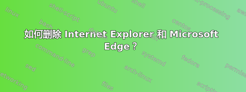 如何删除 Internet Explorer 和 Microsoft Edge？