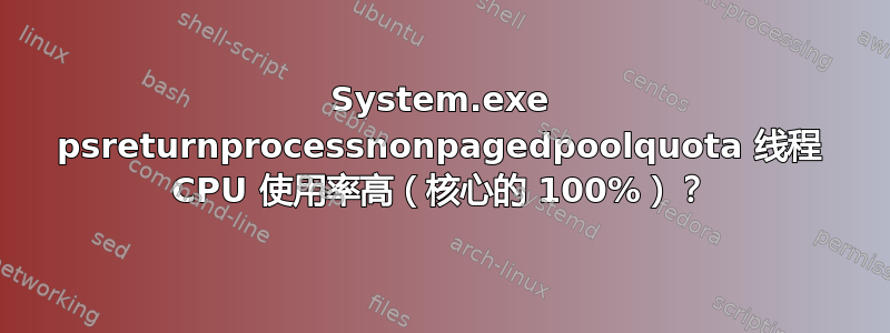 System.exe psreturnprocessnonpagedpoolquota 线程 CPU 使用率高（核心的 100%）？