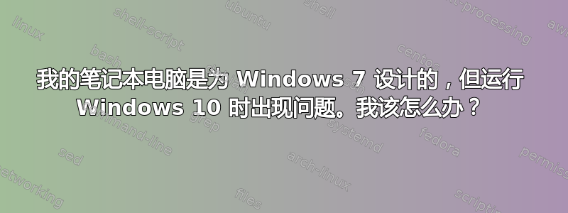 我的笔记本电脑是为 Windows 7 设计的，但运行 Windows 10 时出现问题。我该怎么办？