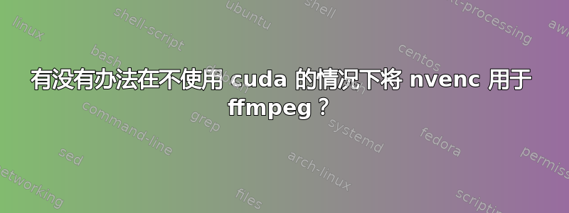 有没有办法在不使用 cuda 的情况下将 nvenc 用于 ffmpeg？