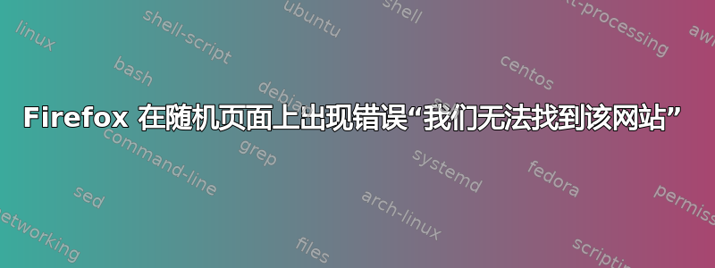 Firefox 在随机页面上出现错误“我们无法找到该网站”