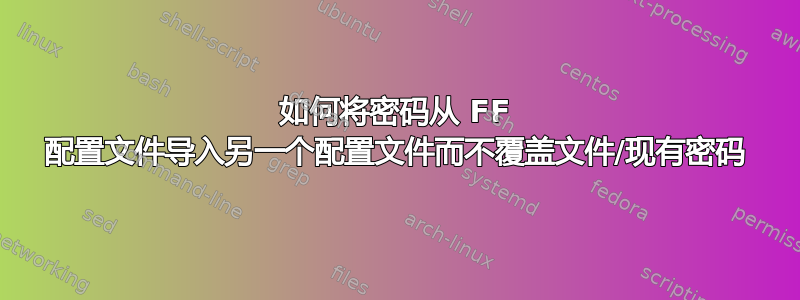 如何将密码从 FF 配置文件导入另一个配置文件而不覆盖文件/现有密码