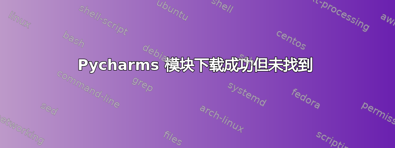 Pycharms 模块下载成功但未找到