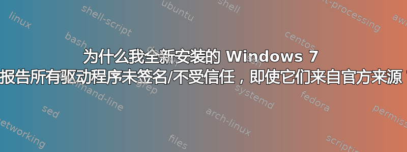 为什么我全新安装的 Windows 7 会报告所有驱动程序未签名/不受信任，即使它们来自官方来源？