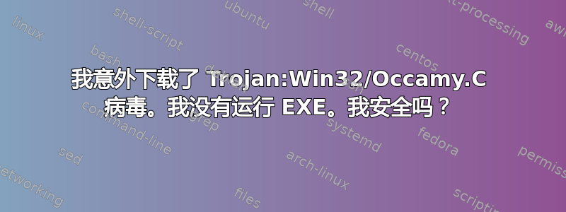 我意外下载了 Trojan:Win32/Occamy.C 病毒。我没有运行 EXE。我安全吗？