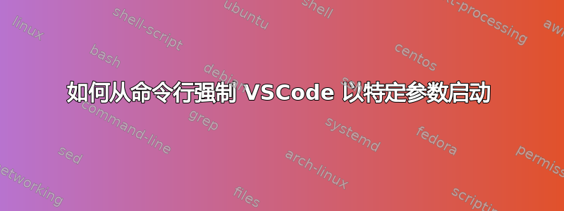 如何从命令行强制 VSCode 以特定参数启动