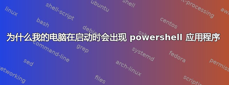 为什么我的电脑在启动时会出现 powershell 应用程序