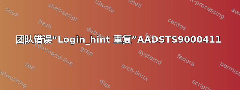 团队错误“Login_hint 重复”AADSTS9000411