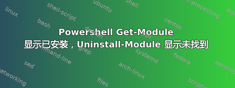 Powershell Get-Module 显示已安装，Uninstall-Module 显示未找到