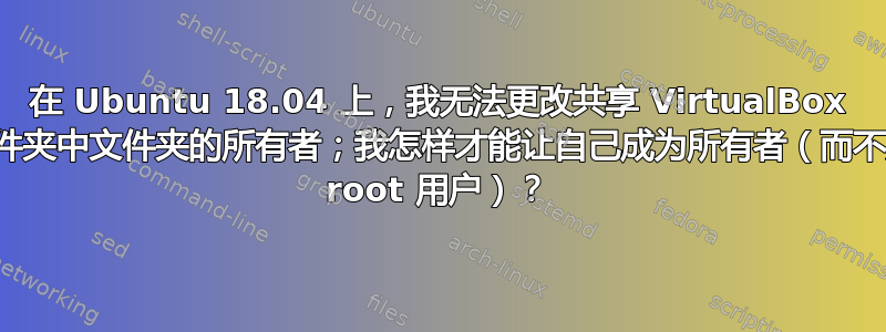 在 Ubuntu 18.04 上，我无法更改共享 VirtualBox 文件夹中文件夹的所有者；我怎样才能让自己成为所有者（而不是 root 用户）？