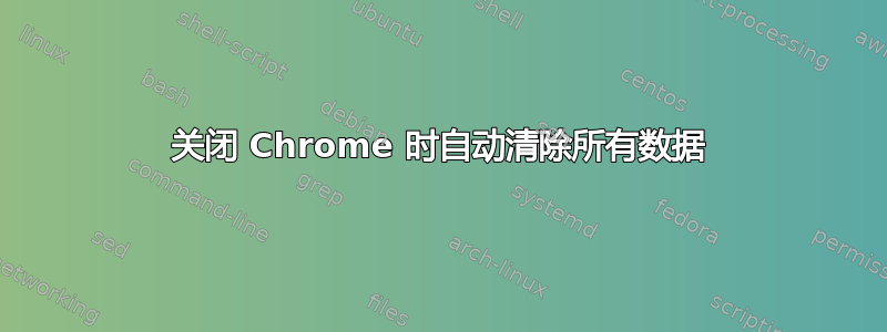 关闭 Chrome 时自动清除所有数据