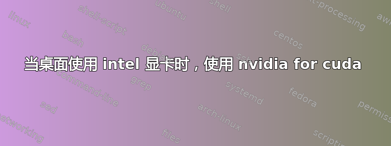 当桌面使用 intel 显卡时，使用 nvidia for cuda