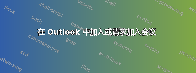 在 Outlook 中加入或请求加入会议