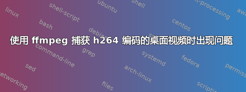 使用 ffmpeg 捕获 h264 编码的桌面视频时出现问题
