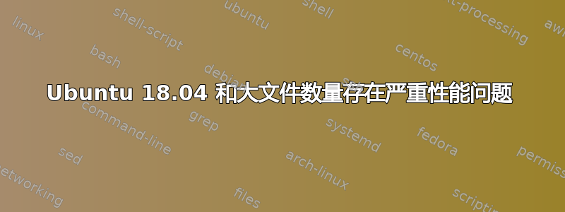 Ubuntu 18.04 和大文件数量存在严重性能问题