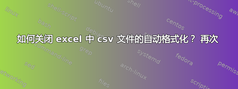 如何关闭 excel 中 csv 文件的自动格式化？ 再次