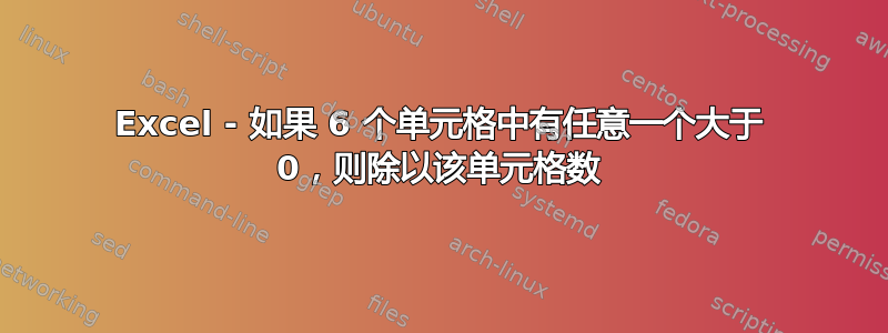 Excel - 如果 6 个单元格中有任意一个大于 0，则除以该单元格数