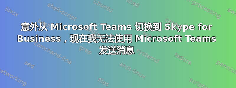 意外从 Microsoft Teams 切换到 Skype for Business，现在我无法使用 Microsoft Teams 发送消息