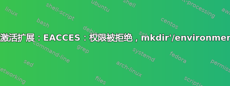 无法激活扩展：EACCES：权限被拒绝，mkdir'/environments'