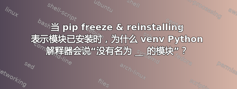 当 pip freeze & reinstalling 表示模块已安装时，为什么 venv Python 解释器会说“没有名为 __ 的模块”？