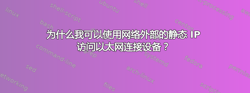 为什么我可以使用网络外部的静态 IP 访问以太网连接设备？