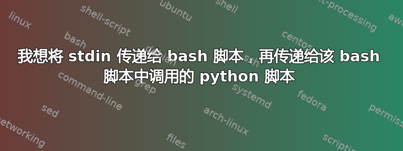 我想将 stdin 传递给 bash 脚本，再传递给该 bash 脚本中调用的 python 脚本