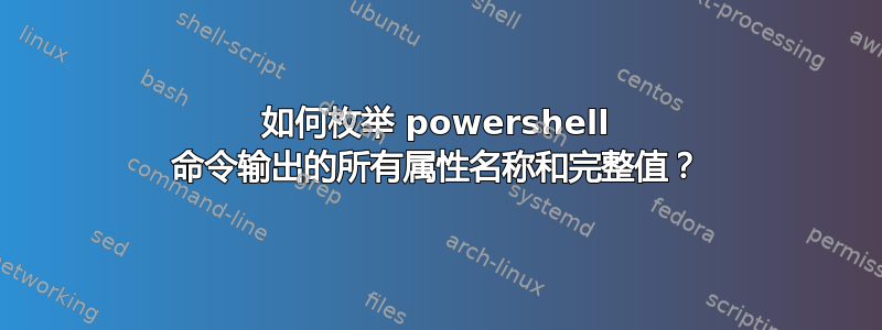 如何枚举 powershell 命令输出的所有属性名称和完整值？